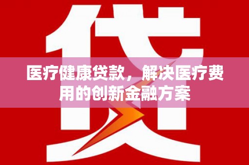 临县医疗健康贷款，解决医疗费用的创新金融方案