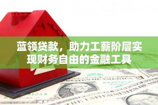临县蓝领贷款，助力工薪阶层实现财务自由的金融工具