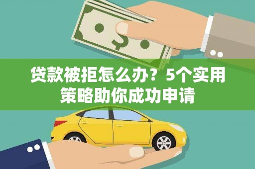 临县贷款被拒怎么办？5个实用策略助你成功申请