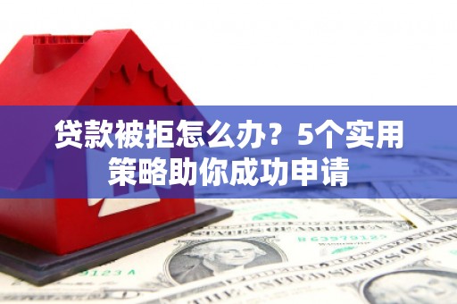 临县贷款被拒怎么办？5个实用策略助你成功申请