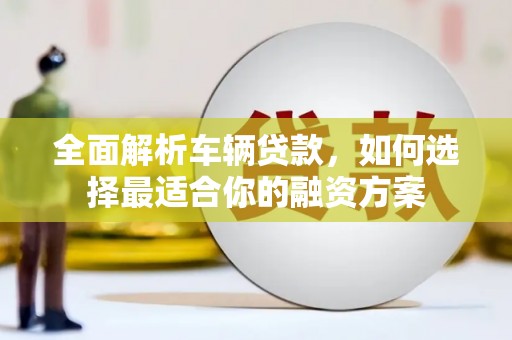 临县全面解析车辆贷款，如何选择最适合你的融资方案
