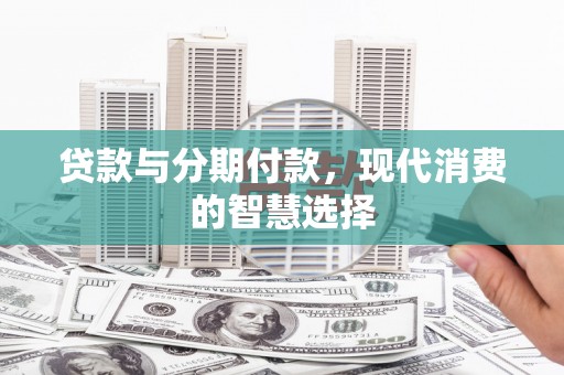 临县贷款与分期付款，现代消费的智慧选择