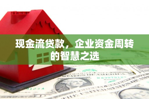 临县现金流贷款，企业资金周转的智慧之选