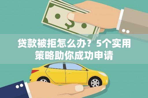 临县贷款被拒怎么办？5个实用策略助你成功申请