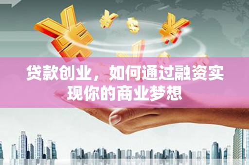 临县贷款创业，如何通过融资实现你的商业梦想
