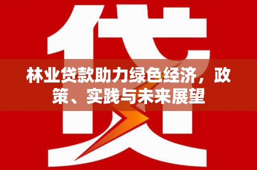 临县林业贷款助力绿色经济，政策、实践与未来展望