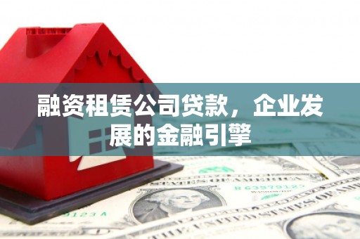 临县融资租赁公司贷款，企业发展的金融引擎