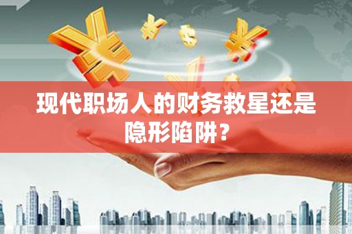 临县现代职场人的财务救星还是隐形陷阱？