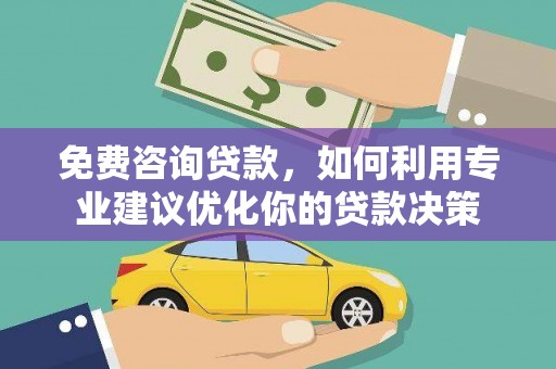 临县免费咨询贷款，如何利用专业建议优化你的贷款决策