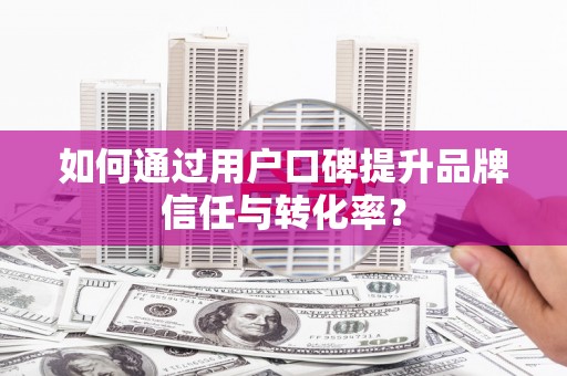 临县如何通过用户口碑提升品牌信任与转化率？