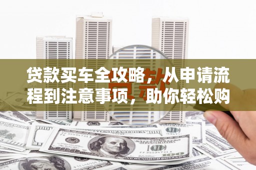 临县贷款买车全攻略，从申请流程到注意事项，助你轻松购车