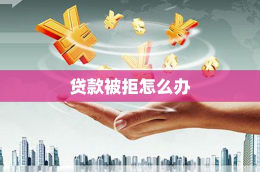 临县贷款被拒怎么办