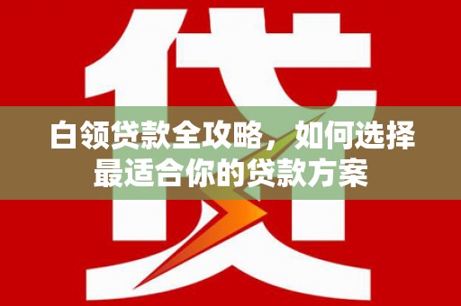 临县白领贷款全攻略，如何选择最适合你的贷款方案