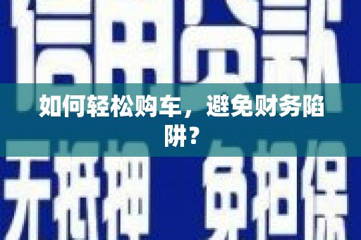 临县如何轻松购车，避免财务陷阱？