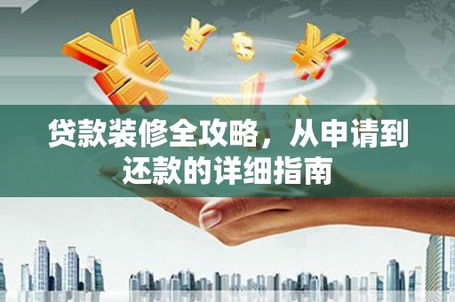 临县贷款装修全攻略，从申请到还款的详细指南